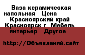 Ваза керамическая напольная › Цена ­ 2 000 - Красноярский край, Красноярск г. Мебель, интерьер » Другое   